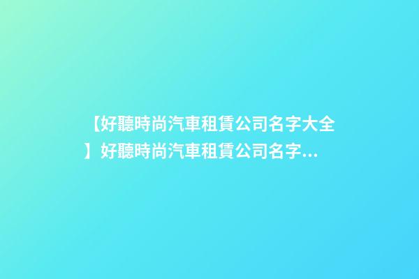 【好聽時尚汽車租賃公司名字大全】好聽時尚汽車租賃公司名字大全 時尚霸氣汽車租賃公司起名-第1張-公司起名-玄機派